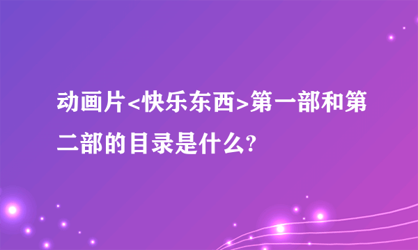 动画片<快乐东西>第一部和第二部的目录是什么?