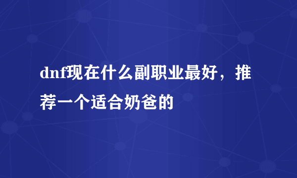 dnf现在什么副职业最好，推荐一个适合奶爸的