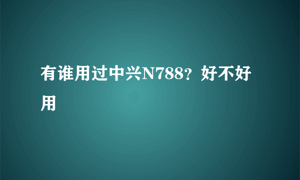 有谁用过中兴N788？好不好用