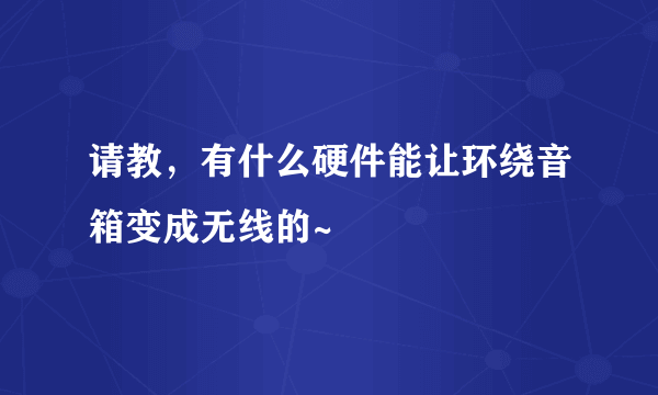 请教，有什么硬件能让环绕音箱变成无线的~