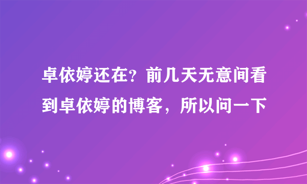 卓依婷还在？前几天无意间看到卓依婷的博客，所以问一下