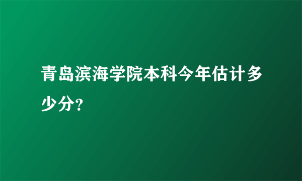 青岛滨海学院本科今年估计多少分？