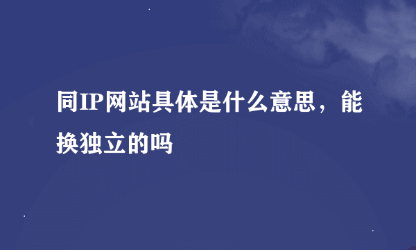 同IP网站具体是什么意思，能换独立的吗