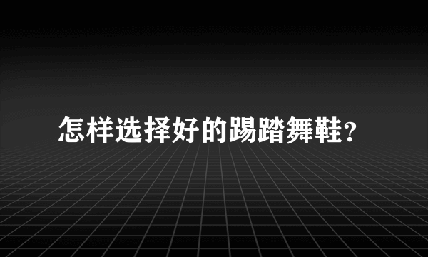 怎样选择好的踢踏舞鞋？