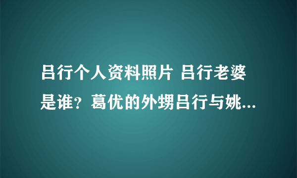 吕行个人资料照片 吕行老婆是谁？葛优的外甥吕行与姚笛恋情曝光