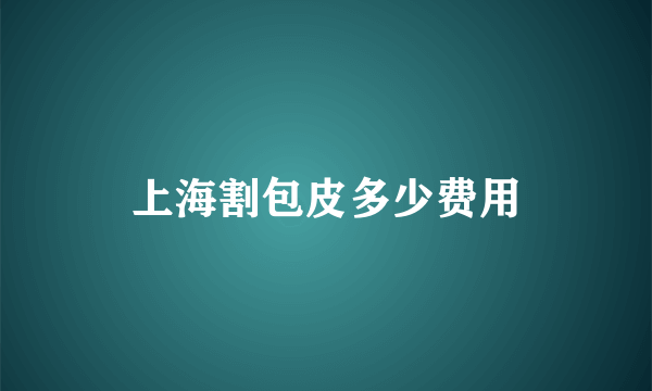 上海割包皮多少费用