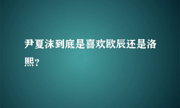 尹夏沫到底是喜欢欧辰还是洛熙？