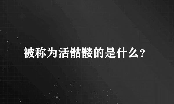 被称为活骷髅的是什么？