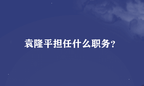 袁隆平担任什么职务？