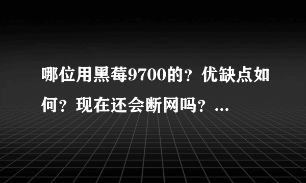 哪位用黑莓9700的？优缺点如何？现在还会断网吗？能给我看看黑莓9700发的新浪微博的图片吗？