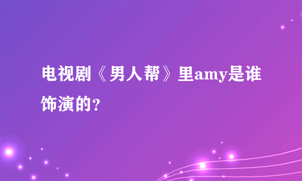 电视剧《男人帮》里amy是谁饰演的？