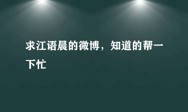 求江语晨的微博，知道的帮一下忙