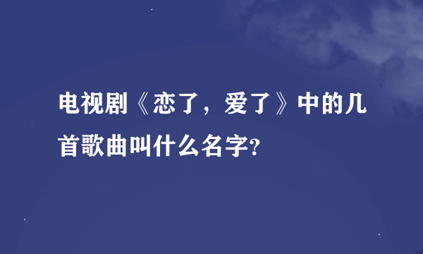 电视剧《恋了，爱了》中的几首歌曲叫什么名字？