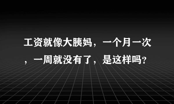 工资就像大胰妈，一个月一次，一周就没有了，是这样吗？