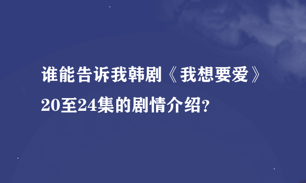 谁能告诉我韩剧《我想要爱》20至24集的剧情介绍？