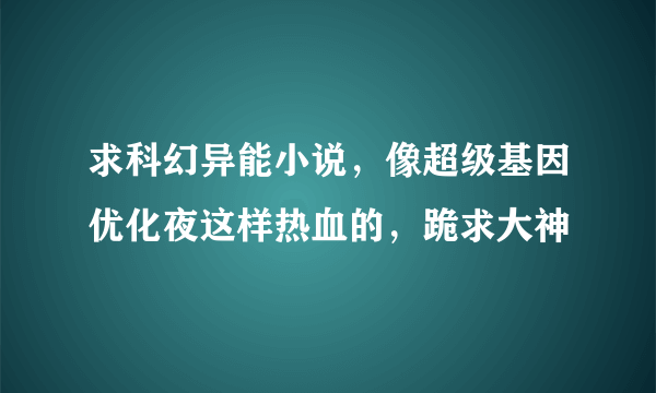 求科幻异能小说，像超级基因优化夜这样热血的，跪求大神