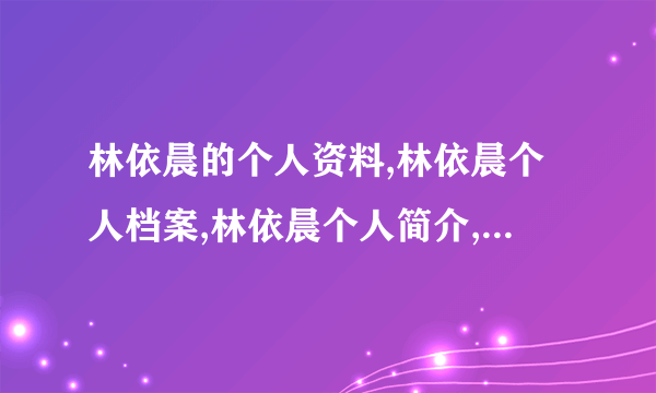 林依晨的个人资料,林依晨个人档案,林依晨个人简介,林依晨个人相片