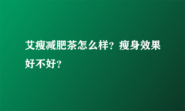 艾瘦减肥茶怎么样？瘦身效果好不好？