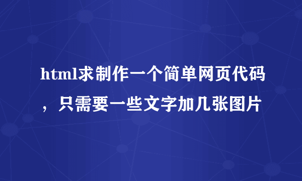 html求制作一个简单网页代码，只需要一些文字加几张图片