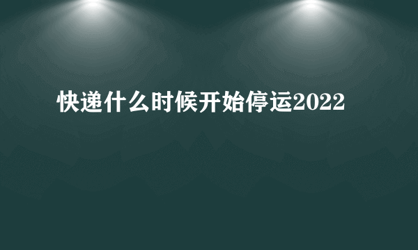 快递什么时候开始停运2022