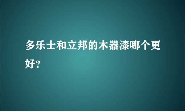 多乐士和立邦的木器漆哪个更好？