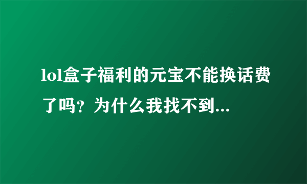 lol盒子福利的元宝不能换话费了吗？为什么我找不到了？帮帮忙，谢谢了