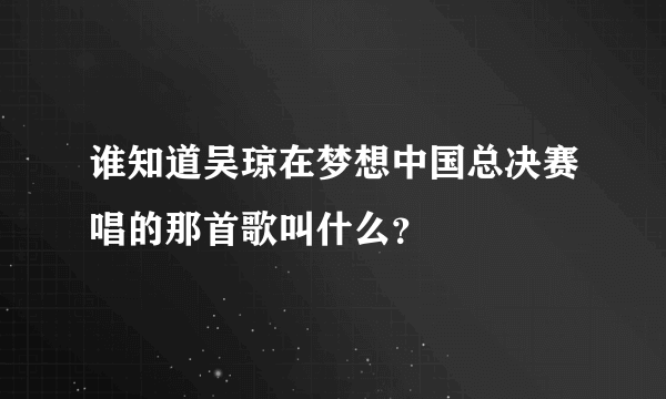 谁知道吴琼在梦想中国总决赛唱的那首歌叫什么？