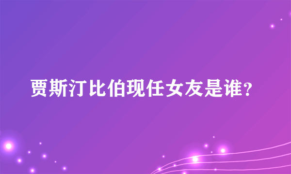 贾斯汀比伯现任女友是谁？