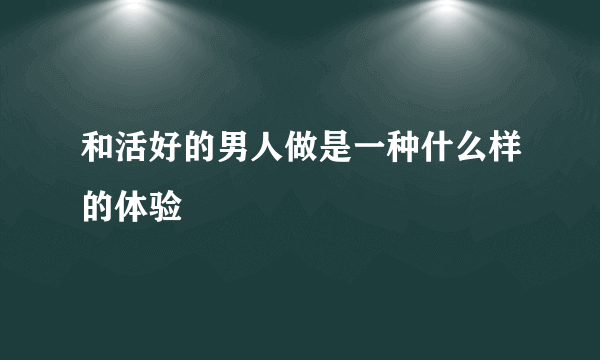 和活好的男人做是一种什么样的体验