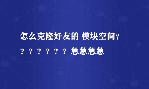 怎么克隆好友的 模块空间？？？？？？？急急急急