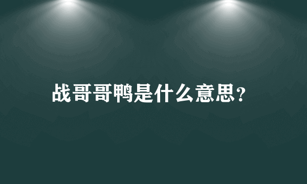 战哥哥鸭是什么意思？