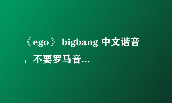 《ego》 bigbang 中文谐音 ，不要罗马音！！急啊