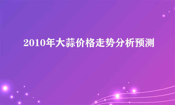 2010年大蒜价格走势分析预测