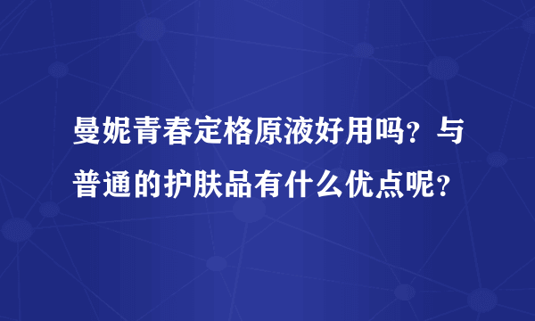 曼妮青春定格原液好用吗？与普通的护肤品有什么优点呢？