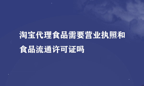 淘宝代理食品需要营业执照和食品流通许可证吗