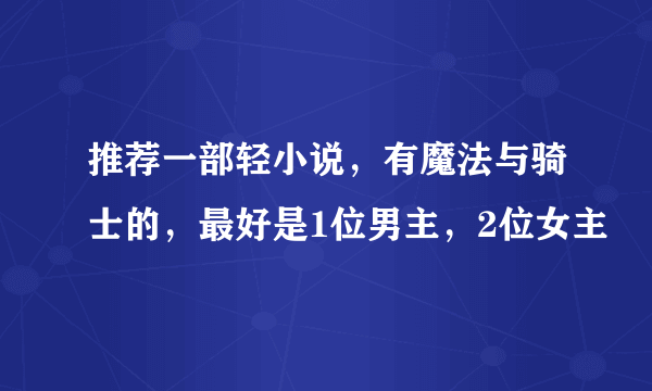 推荐一部轻小说，有魔法与骑士的，最好是1位男主，2位女主