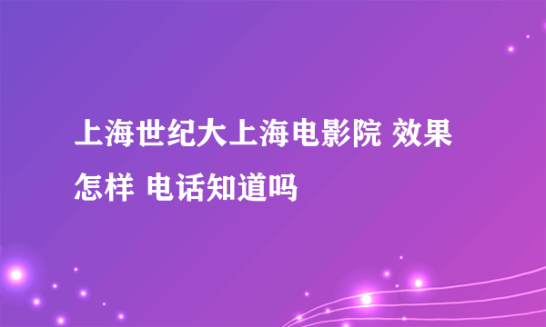 上海世纪大上海电影院 效果怎样 电话知道吗