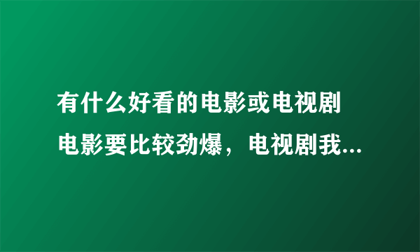 有什么好看的电影或电视剧 电影要比较劲爆，电视剧我比较现代，剧情好的，像青春期撞上更年期之类的，谢谢