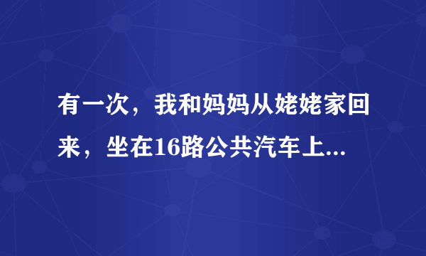 有一次，我和妈妈从姥姥家回来，坐在16路公共汽车上。妈妈坐在后排，我坐在离车门较近的座位上，玩妈妈