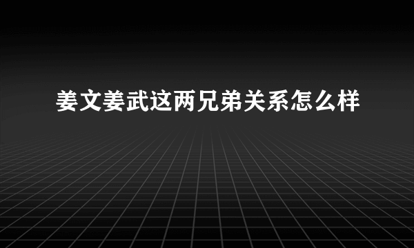 姜文姜武这两兄弟关系怎么样