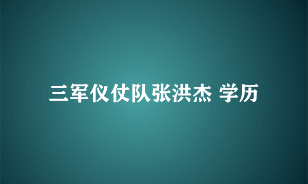 三军仪仗队张洪杰 学历