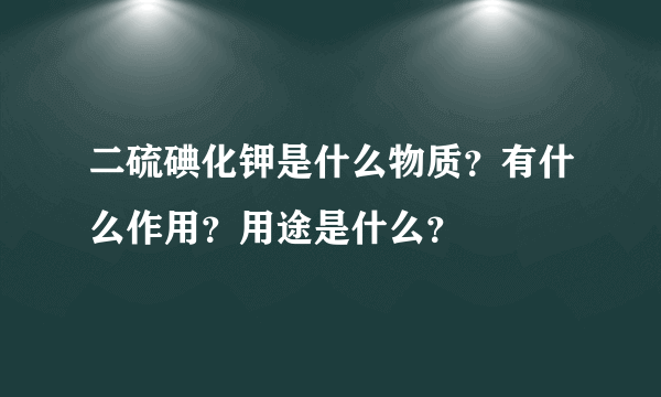 二硫碘化钾是什么物质？有什么作用？用途是什么？