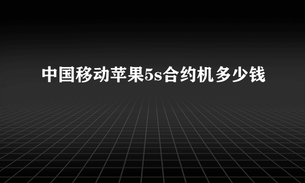 中国移动苹果5s合约机多少钱