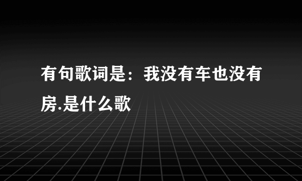 有句歌词是：我没有车也没有房.是什么歌