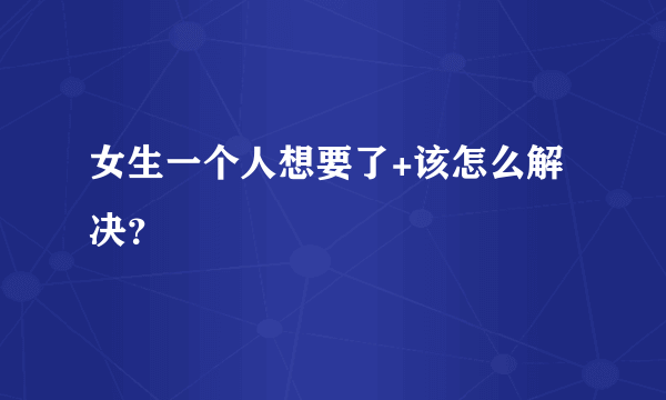 女生一个人想要了+该怎么解决？