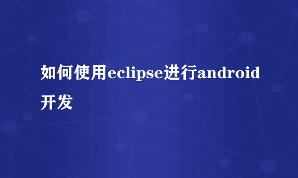 如何使用eclipse进行android开发