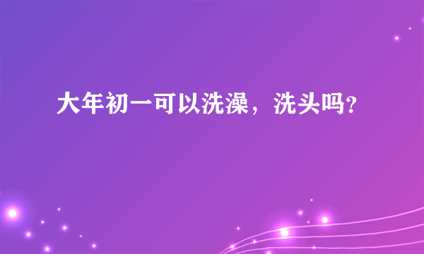 大年初一可以洗澡，洗头吗？