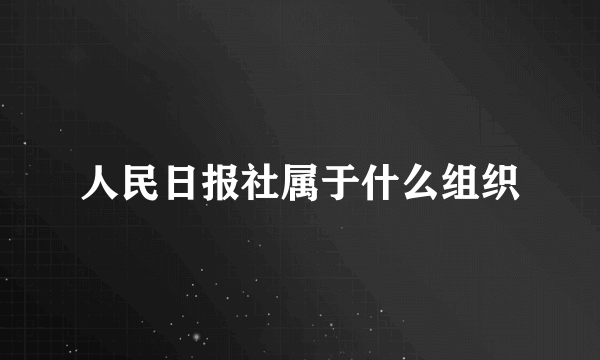 人民日报社属于什么组织