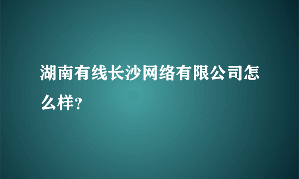 湖南有线长沙网络有限公司怎么样？