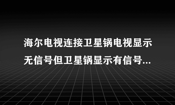 海尔电视连接卫星锅电视显示无信号但卫星锅显示有信号怎么回事